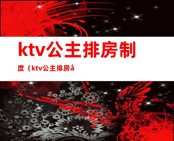 ktv公主排房制度(ktv公主排房制度电脑怎么制定表)
