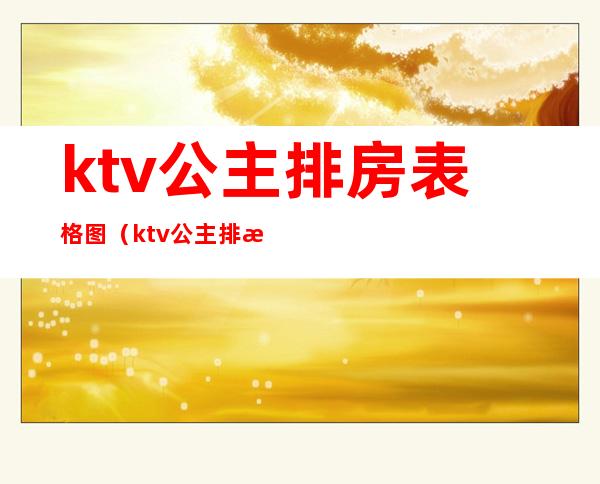 ktv公主排房表格图(ktv公主排房怎么排)