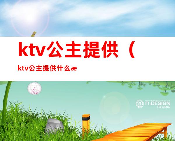 ktv公主提供(ktv公主提供什么服务)