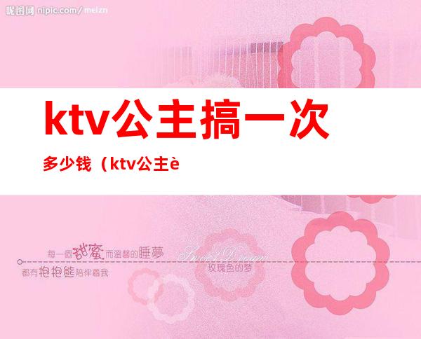 ktv公主搞一次多少钱(ktv公主费用多少)