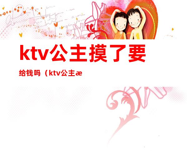 ktv公主摸了要给钱吗（ktv公主摸了要给钱吗）