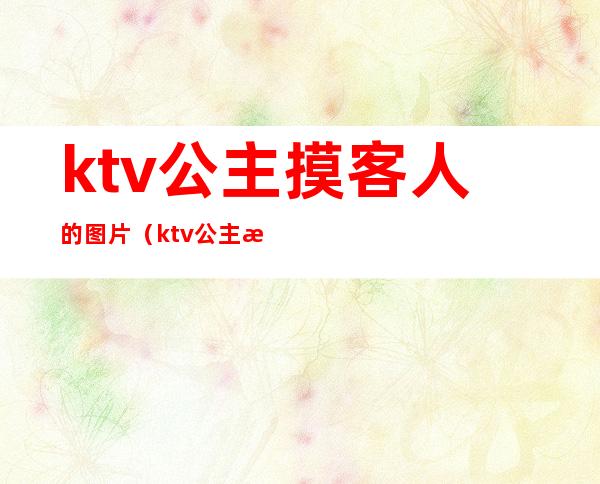 ktv公主摸客人的图片(ktv公主摸客人的图片大全)