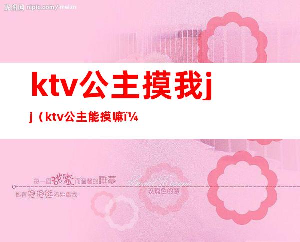 ktv公主摸我jj(ktv公主能摸嘛)