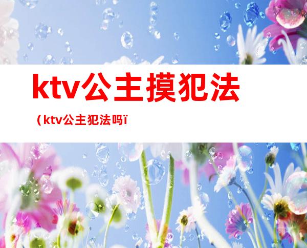 ktv公主摸犯法(ktv公主犯法吗?)