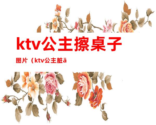 ktv公主擦桌子图片（ktv公主脏么）