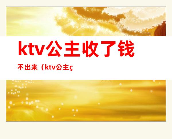 ktv公主收了钱不出来(ktv公主的钱一定要自己付吗)