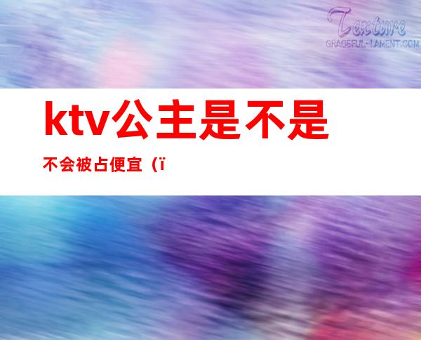 ktv公主是不是不会被占便宜（）