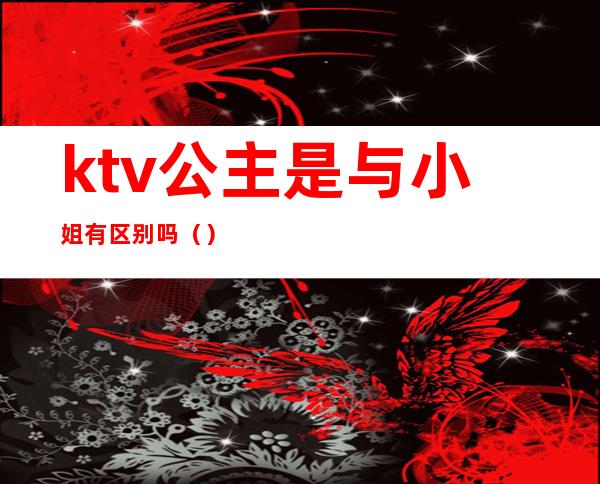ktv公主是与小姐有区别吗()