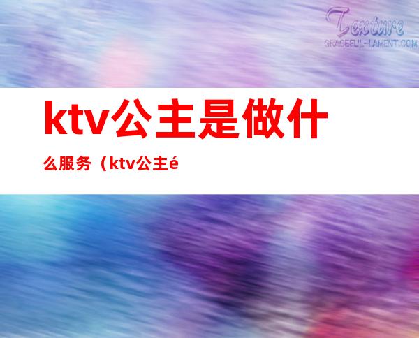 ktv公主是做什么服务(ktv公主都有哪些服务)