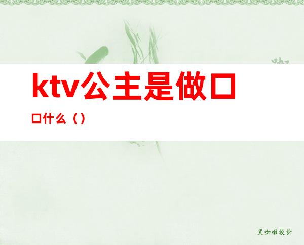 ktv公主是做口口什么()