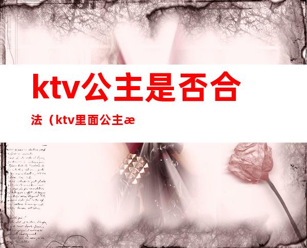 ktv公主是否合法(ktv里面公主是合法的吗)
