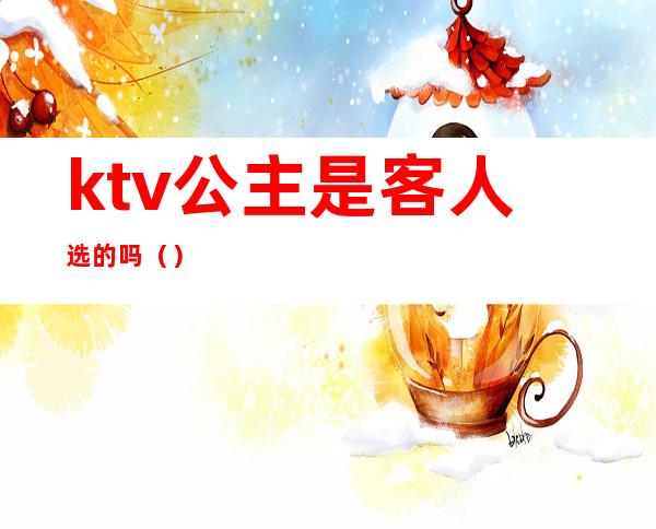 ktv公主是客人选的吗()