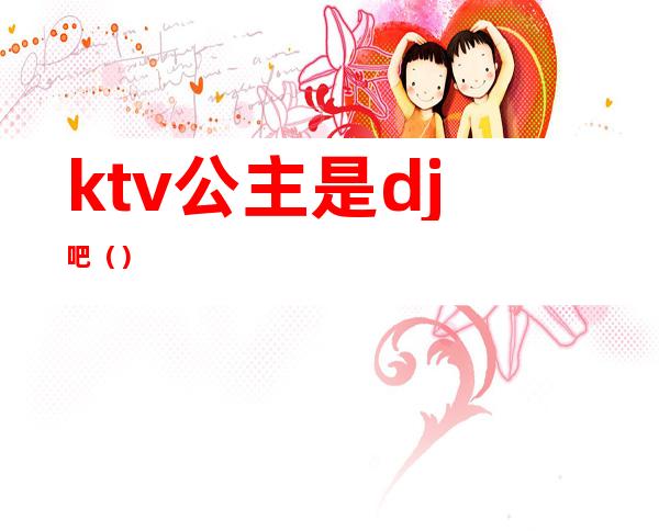 ktv公主是dj吧()