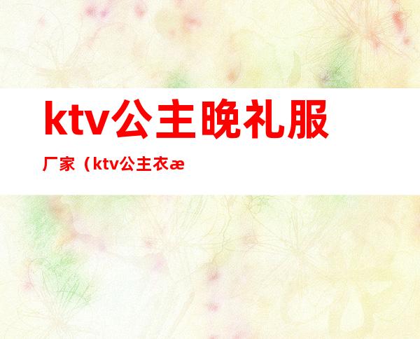ktv公主晚礼服厂家(ktv公主衣服)