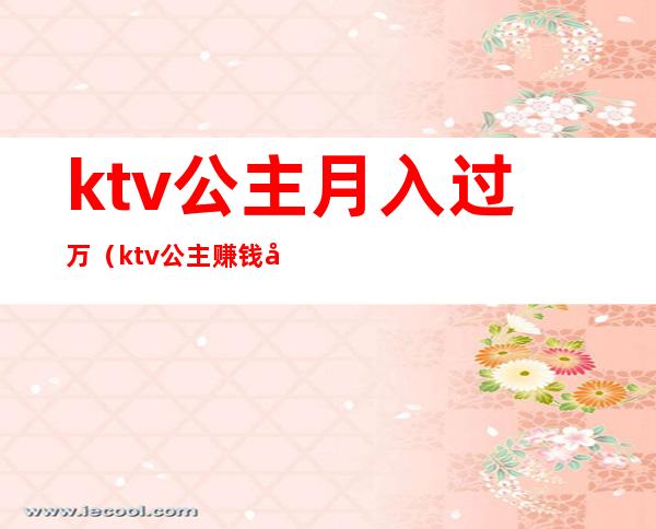 ktv公主月入过万(ktv公主赚钱多吗)