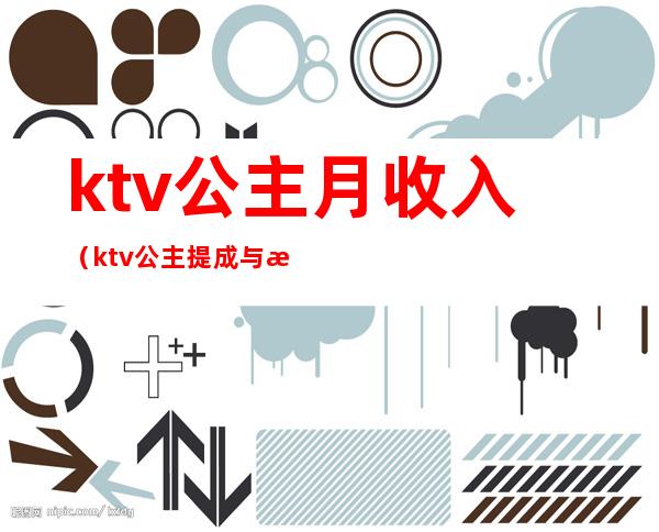 ktv公主月收入(ktv公主提成与收入)