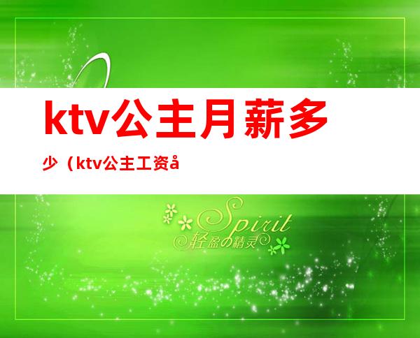 ktv公主月薪多少(ktv公主工资多少钱一个月)