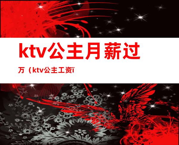 ktv公主月薪过万(ktv公主工资)