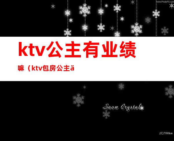 ktv公主有业绩嘛(ktv包房公主一个月收入)