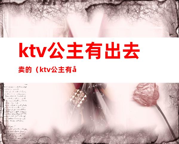 ktv公主有出去卖的(ktv公主有出去卖的吗)