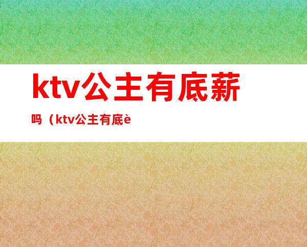 ktv公主有底薪吗(ktv公主有底薪工资吗)
