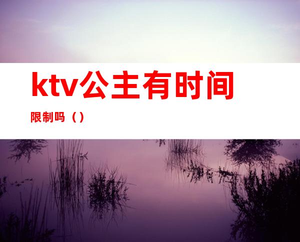 ktv公主有时间限制吗()