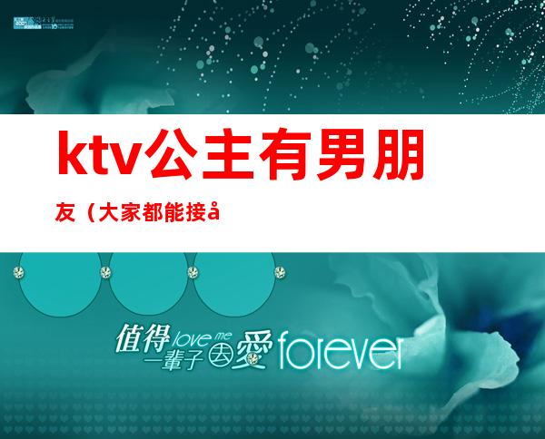 ktv公主有男朋友（大家都能接受男朋友去ktv找公主吗）