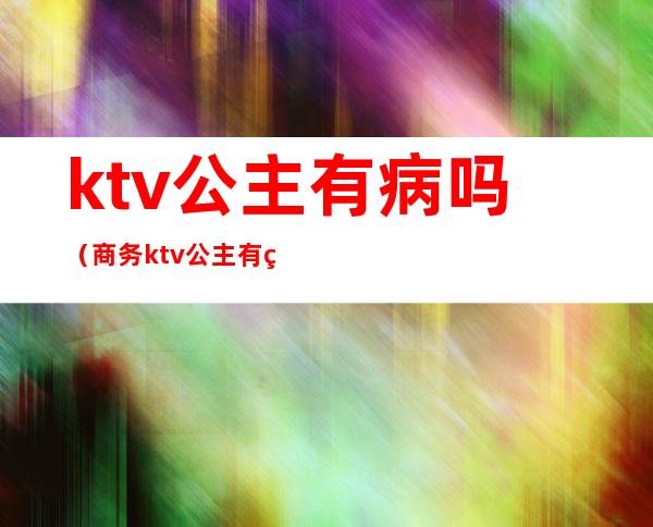 ktv公主有病吗(商务ktv公主有病吗)