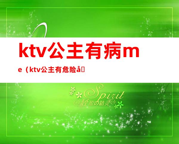 ktv公主有病me(ktv公主有危险吗)