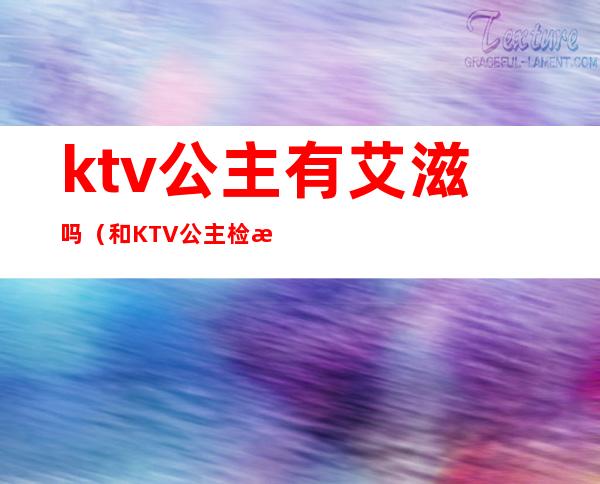 ktv公主有艾滋吗（和KTV公主检查艾滋病可以吗）