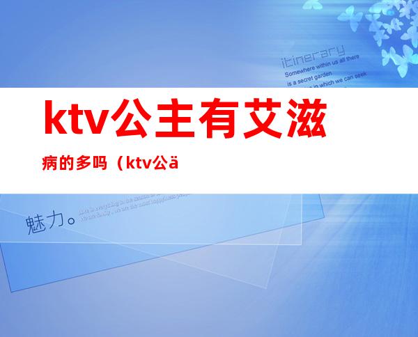 ktv公主有艾滋病的多吗（ktv公主有病吗?）