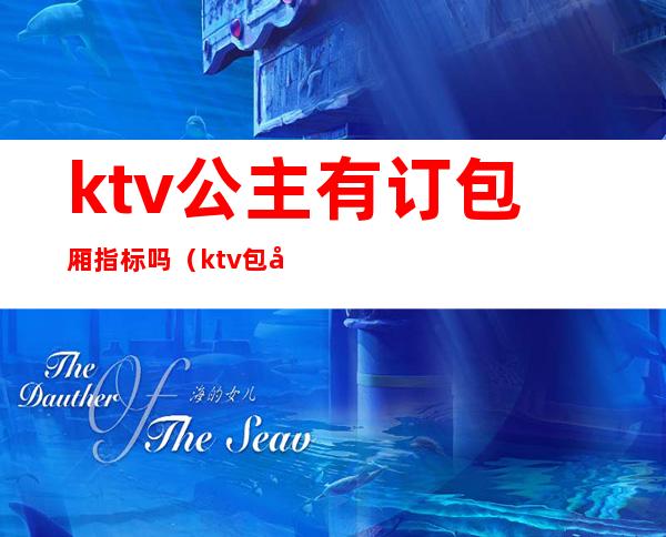 ktv公主有订包厢指标吗(ktv包厢公主怎么服务)