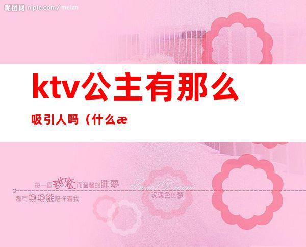 ktv公主有那么吸引人吗(什么样ktv有公主)