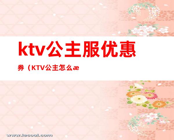 ktv公主服优惠券(KTV公主怎么收费)
