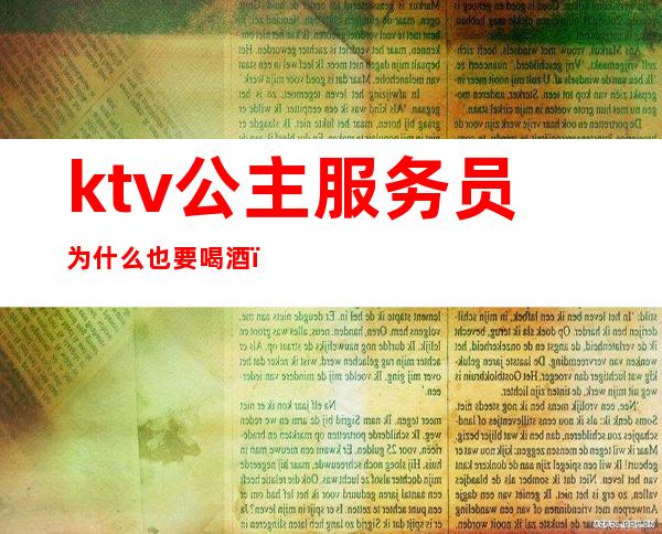 ktv公主服务员为什么也要喝酒(ktv公主为什么会请客户吃饭)