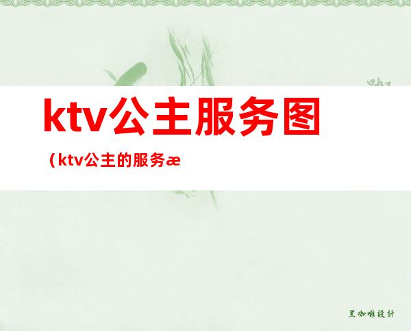 ktv公主服务图(ktv公主的服务流程)