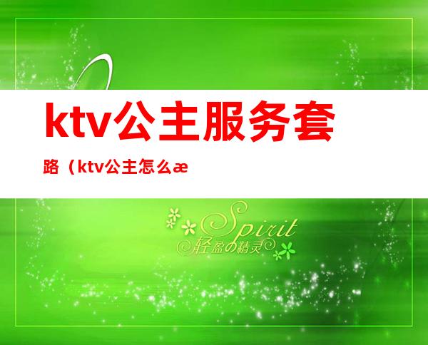 ktv公主服务套路(ktv公主怎么服务)