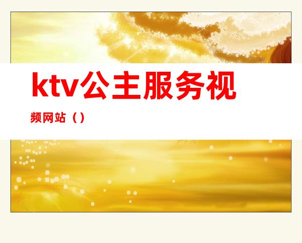 ktv公主服务视频网站()