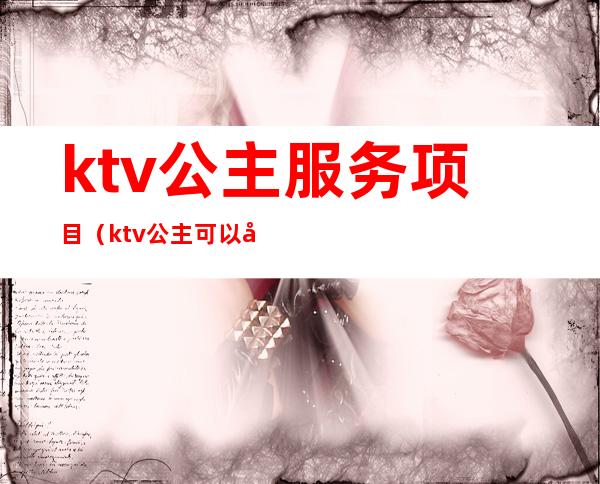 ktv公主服务项目(ktv公主可以做什么服务的)