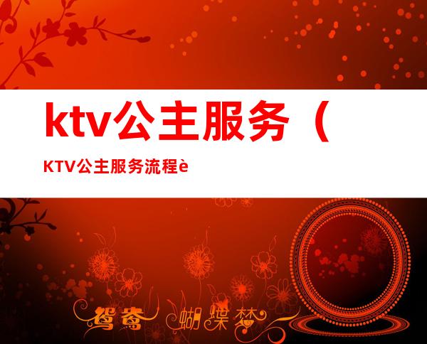 ktv公主服务(KTV公主服务流程视频)