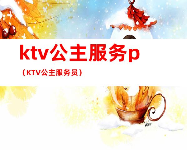 ktv公主服务p(KTV公主服务员)