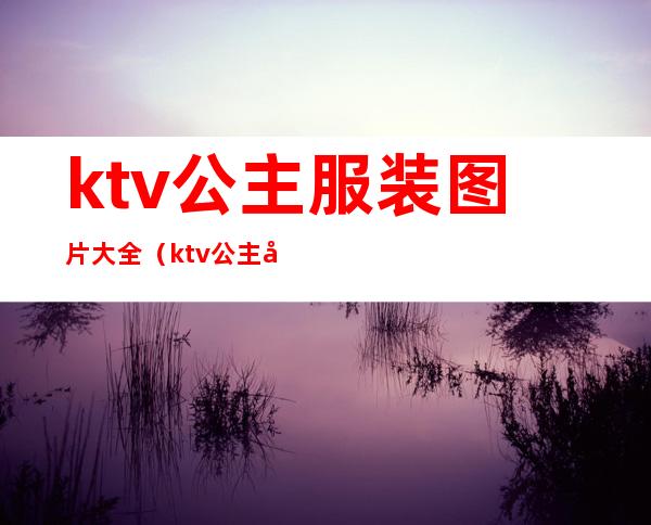 ktv公主服装图片大全(ktv公主名字大全图片)