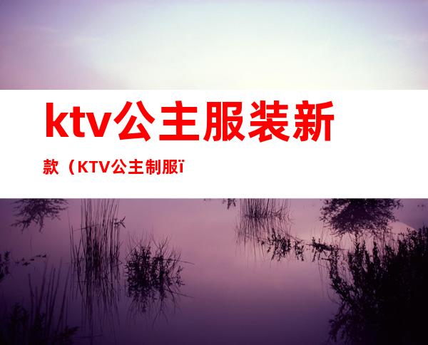 ktv公主服装新款(KTV公主制服)