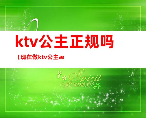 ktv公主正规吗(现在做ktv公主正规吗)