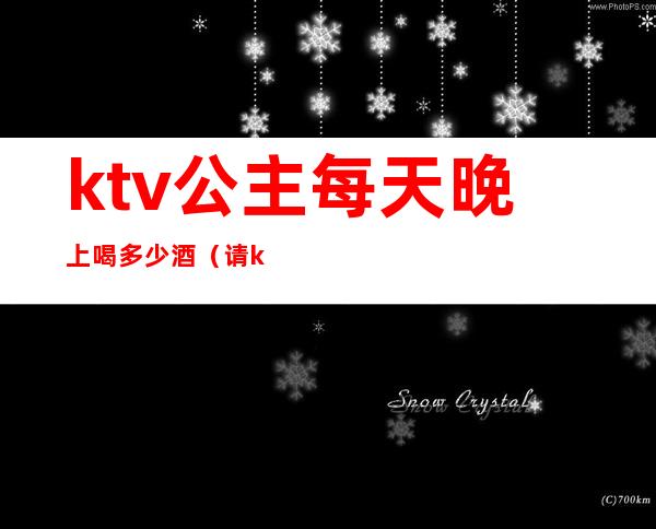 ktv公主每天晚上喝多少酒(请ktv公主吃饭)
