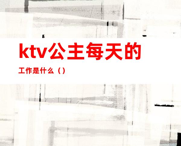 ktv公主每天的工作是什么()