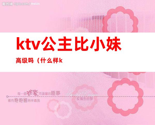 ktv公主比小妹高级吗(什么样ktv有公主)
