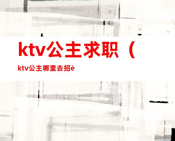 ktv公主求职(ktv公主哪里去招聘)