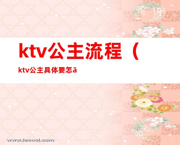 ktv公主流程(ktv公主具体要怎么做)