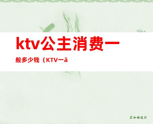 ktv公主消费一般多少钱(KTV一个公主多少钱)